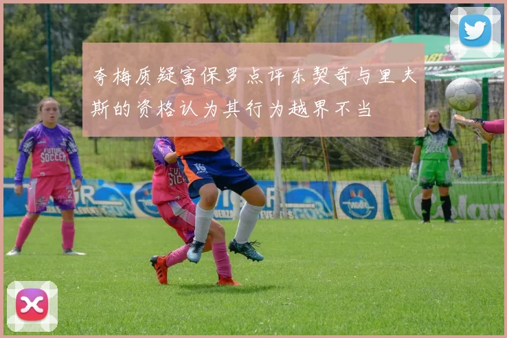 夸梅质疑富保罗点评东契奇与里夫斯的资格认为其行为越界不当