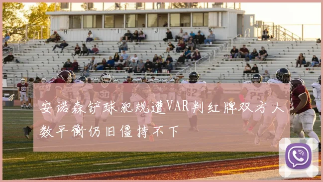 安诺森铲球犯规遭VAR判红牌双方人数平衡仍旧僵持不下
