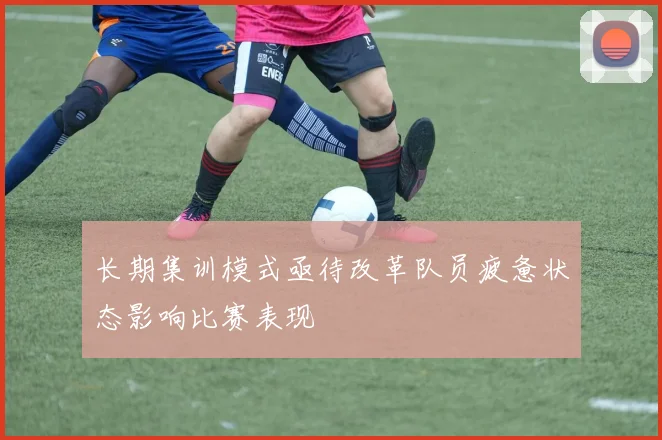 长期集训模式亟待改革队员疲惫状态影响比赛表现