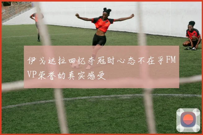 伊戈达拉回忆夺冠时心态不在乎FMVP荣誉的真实感受