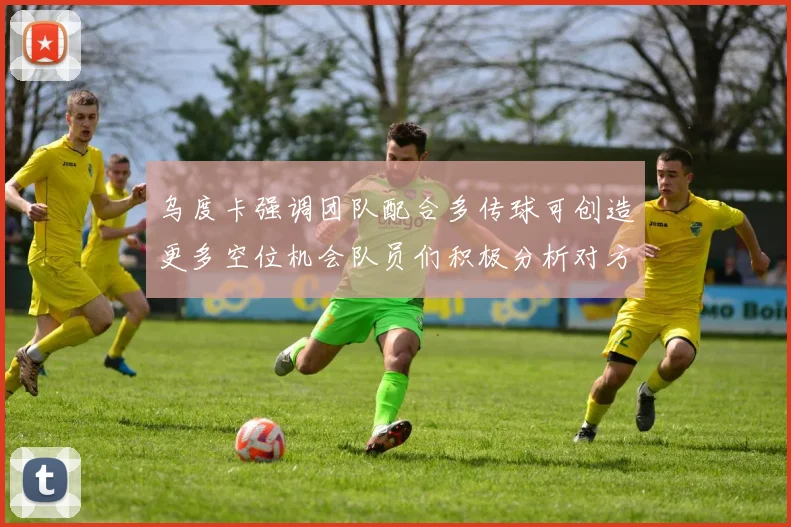 乌度卡强调团队配合多传球可创造更多空位机会队员们积极分析对方防守策略