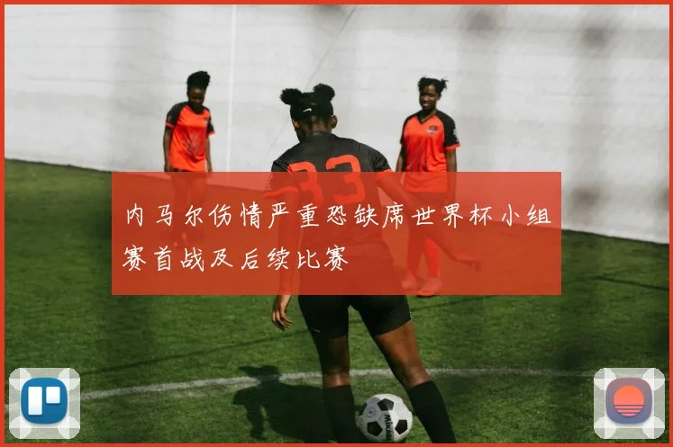 内马尔伤情严重恐缺席世界杯小组赛首战及后续比赛