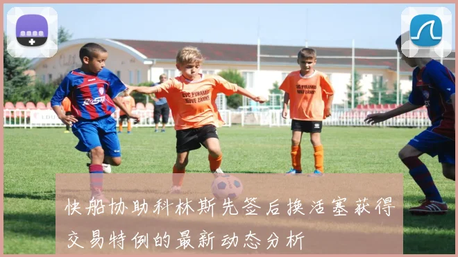 快船协助科林斯先签后换活塞获得交易特例的最新动态分析