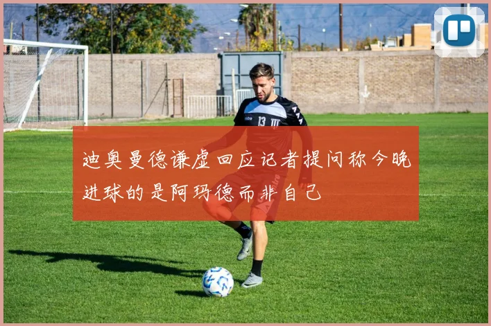 迪奥曼德谦虚回应记者提问称今晚进球的是阿玛德而非自己
