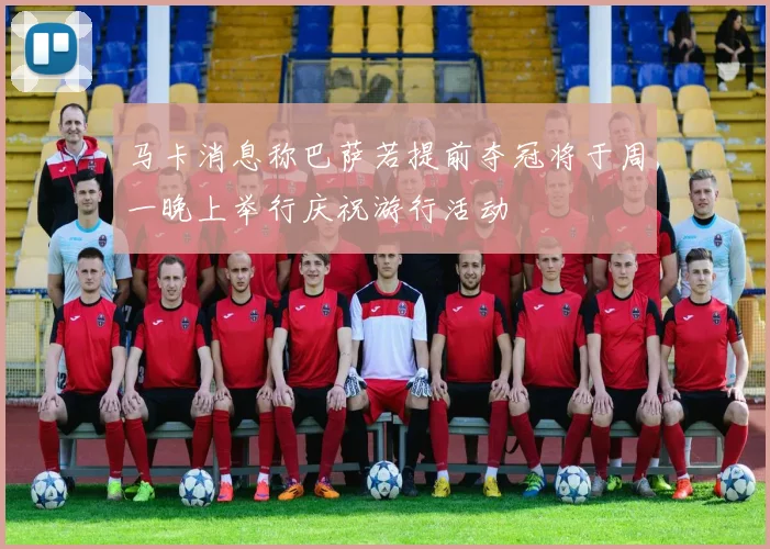 马卡消息称巴萨若提前夺冠将于周一晚上举行庆祝游行活动