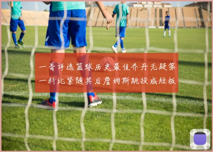 一哥评选篮球历史最佳乔丹无疑第一科比紧随其后詹姆斯跳投成短板