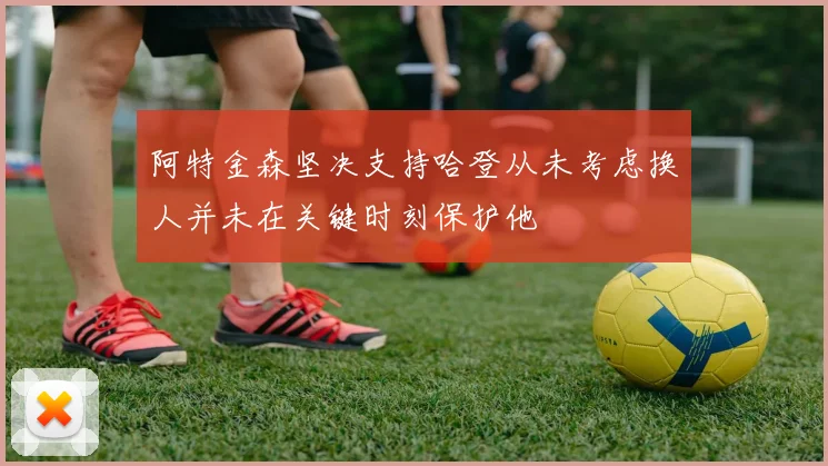 阿特金森坚决支持哈登从未考虑换人并未在关键时刻保护他