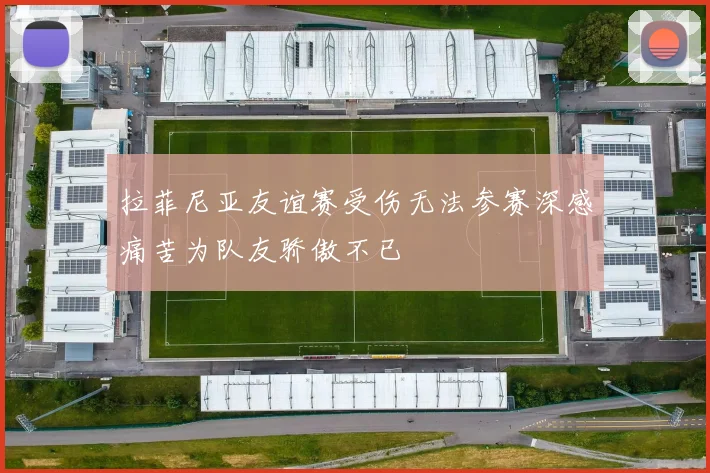 拉菲尼亚友谊赛受伤无法参赛深感痛苦为队友骄傲不已