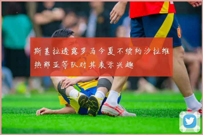 斯基拉透露罗马今夏不续约沙拉维热那亚等队对其表示兴趣