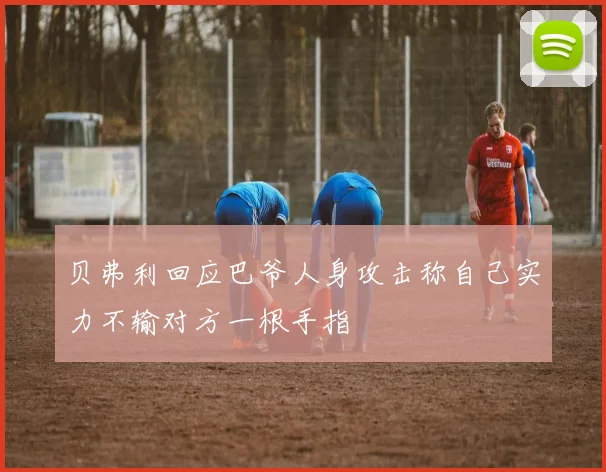 贝弗利回应巴爷人身攻击称自己实力不输对方一根手指