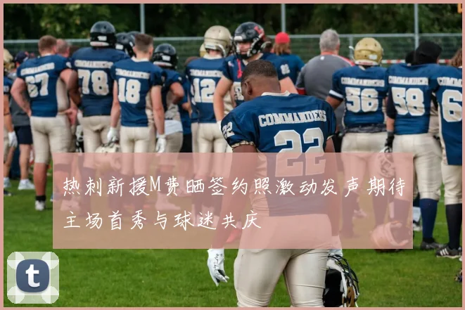 热刺新援M费晒签约照激动发声期待主场首秀与球迷共庆
