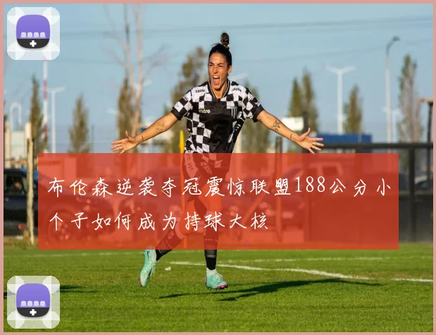 布伦森逆袭夺冠震惊联盟188公分小个子如何成为持球大核