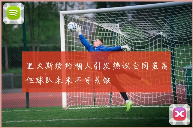 里夫斯续约湖人引发热议合同虽高但球队未来不可或缺