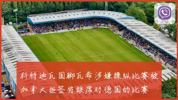 科特迪瓦国脚瓦希涉嫌操纵比赛被加拿大拒签将缺席对德国的比赛