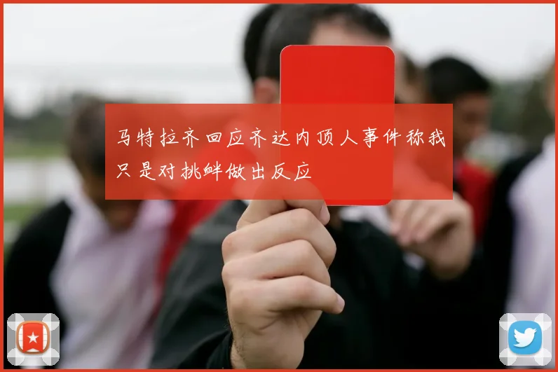 马特拉齐回应齐达内顶人事件称我只是对挑衅做出反应