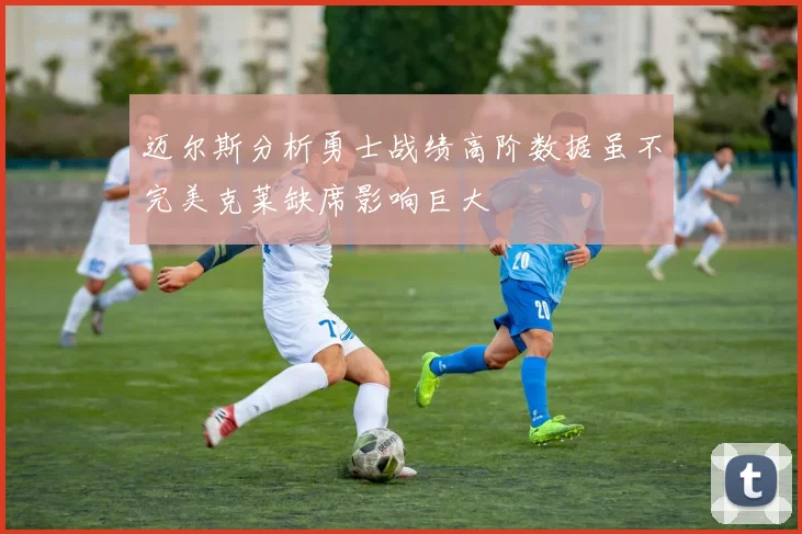 迈尔斯分析勇士战绩高阶数据虽不完美克莱缺席影响巨大