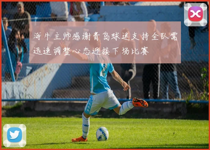 海牛主帅感谢青岛球迷支持全队需迅速调整心态迎接下场比赛