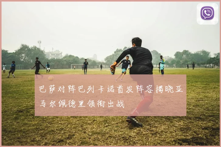 巴萨对阵巴列卡诺首发阵容揭晓亚马尔佩德里领衔出战