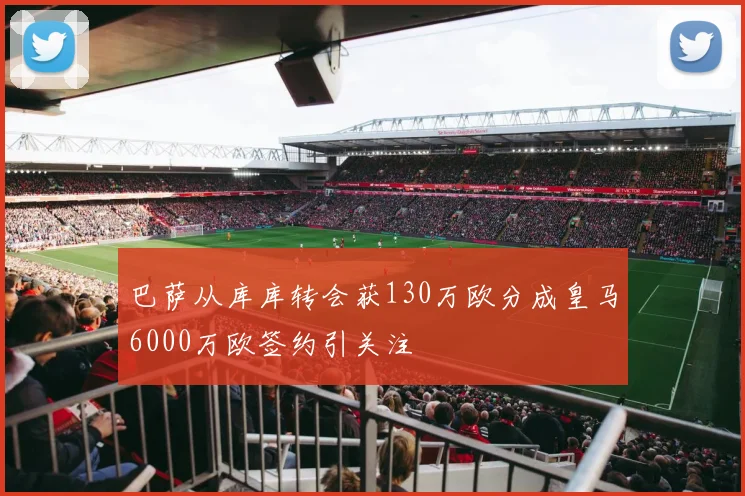巴萨从库库转会获130万欧分成皇马6000万欧签约引关注