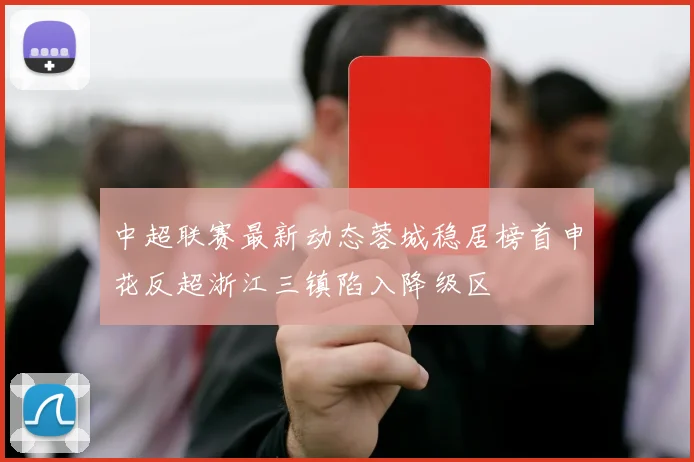 中超联赛最新动态蓉城稳居榜首申花反超浙江三镇陷入降级区