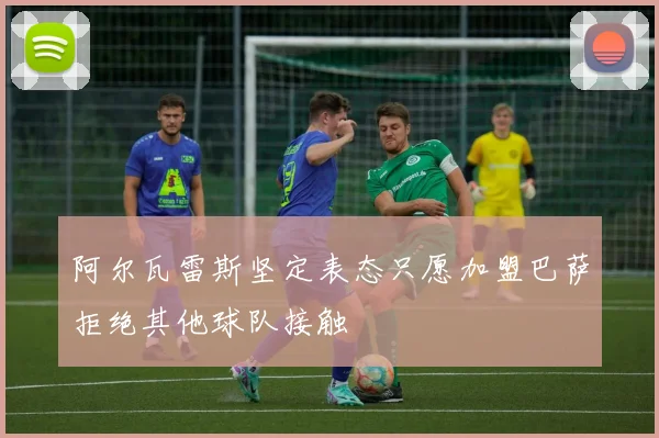 阿尔瓦雷斯坚定表态只愿加盟巴萨拒绝其他球队接触